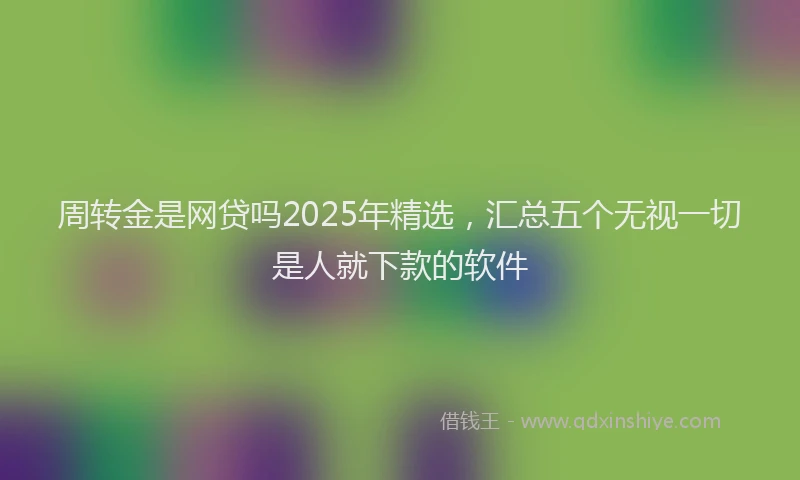 周转金是网贷吗2025年精选，汇总五个无视一切是人就下款的软件
