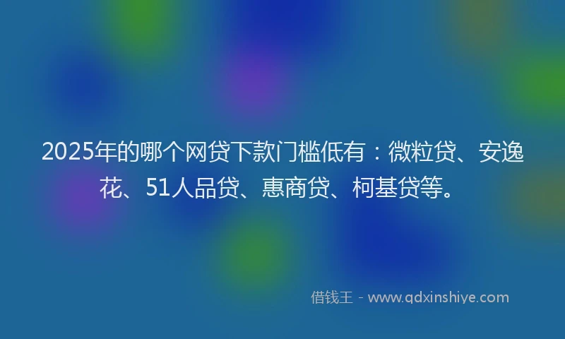 2025年的哪个网贷下款门槛低有：微粒贷、安逸花、51人品贷、惠商贷、柯基贷等。