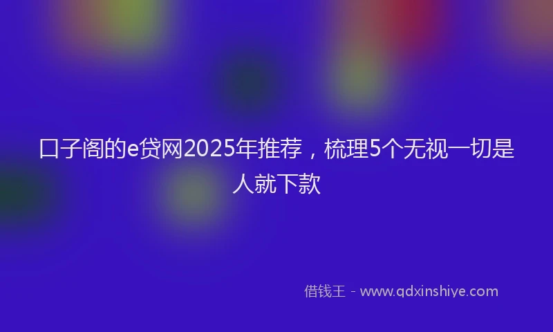 口子阁的e贷网2025年推荐，梳理5个无视一切是人就下款