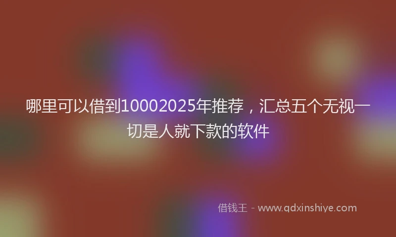 哪里可以借到10002025年推荐，汇总五个无视一切是人就下款的软件