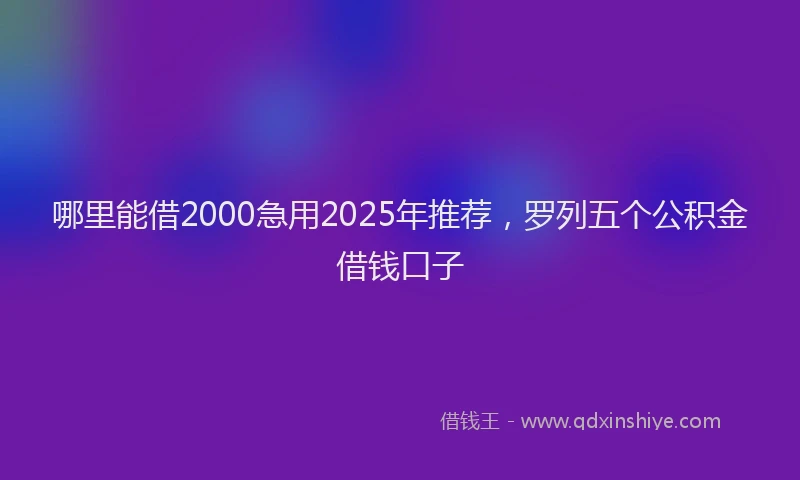 哪里能借2000急用2025年推荐，罗列五个公积金借钱口子