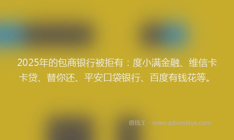 2025年的包商银行被拒有：度小满金融、维信卡卡贷、替你还、平安口袋银行、百度有钱花等。