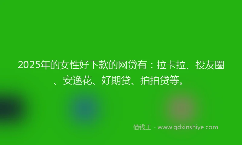 2025年的女性好下款的网贷有：拉卡拉、投友圈、安逸花、好期贷、拍拍贷等。
