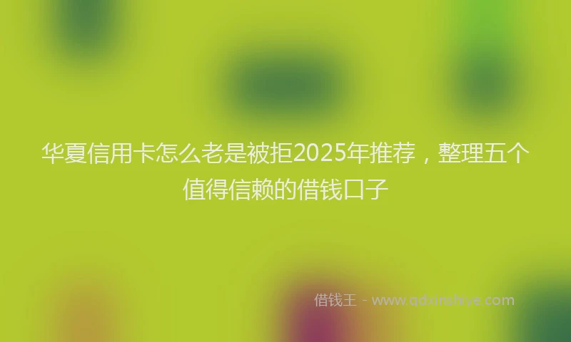 华夏信用卡怎么老是被拒2025年推荐，整理五个值得信赖的借钱口子
