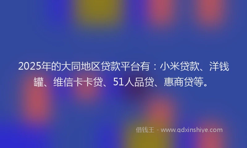 2025年的大同地区贷款平台有：小米贷款、洋钱罐、维信卡卡贷、51人品贷、惠商贷等。