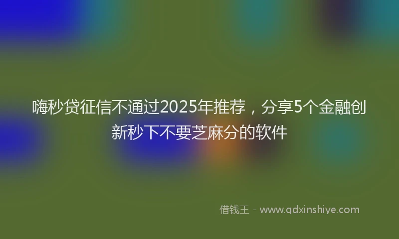 嗨秒贷征信不通过2025年推荐，分享5个金融创新秒下不要芝麻分的软件