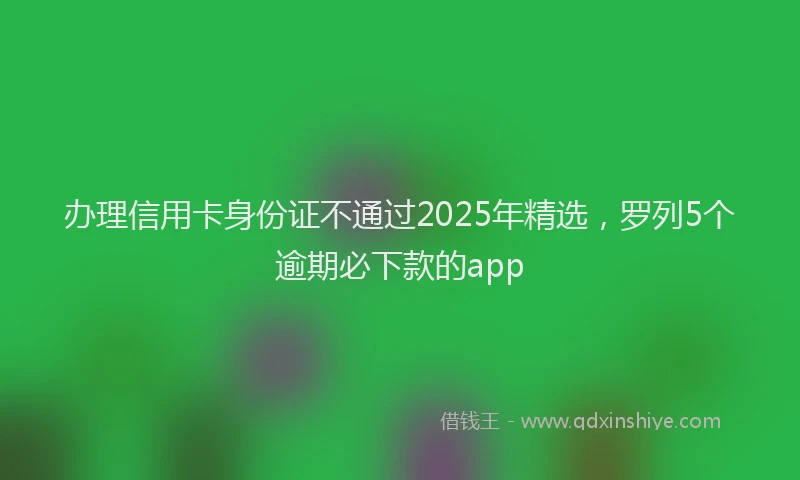 办理信用卡身份证不通过2025年精选，罗列5个逾期必下款的app