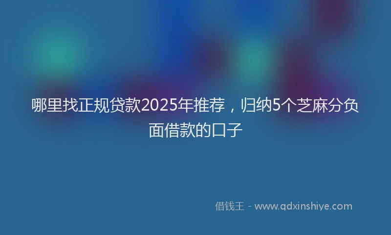 哪里找正规贷款2025年推荐，归纳5个芝麻分负面借款的口子
