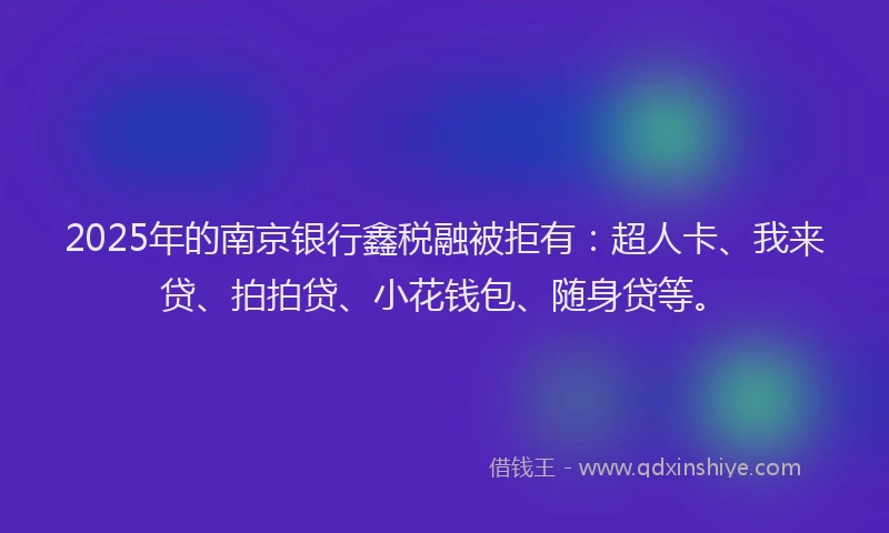 2025年的南京银行鑫税融被拒有：超人卡、我来贷、拍拍贷、小花钱包、随身贷等。