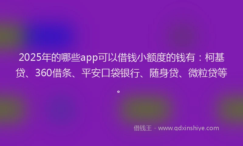 2025年的哪些app可以借钱小额度的钱有：柯基贷、360借条、平安口袋银行、随身贷、微粒贷等。