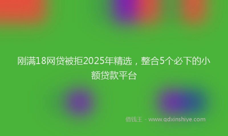 刚满18网贷被拒2025年精选，整合5个必下的小额贷款平台
