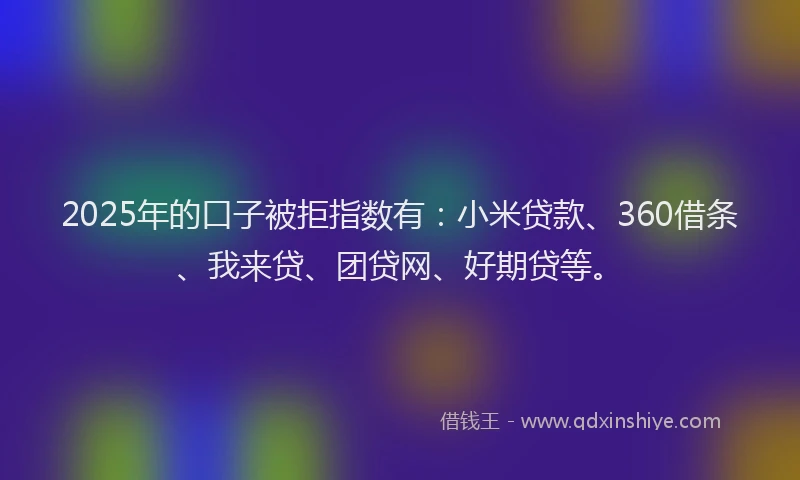 2025年的口子被拒指数有：小米贷款、360借条、我来贷、团贷网、好期贷等。