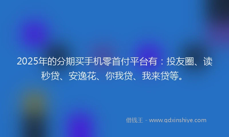 2025年的分期买手机零首付平台有：投友圈、读秒贷、安逸花、你我贷、我来贷等。