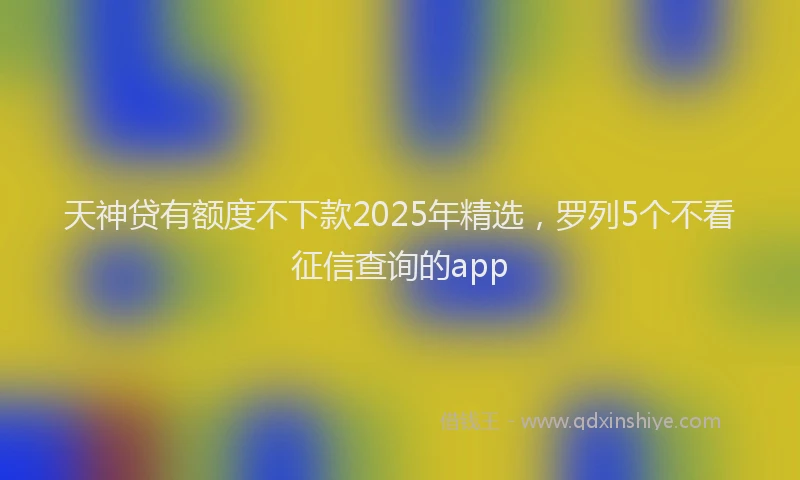 天神贷有额度不下款2025年精选，罗列5个不看征信查询的app