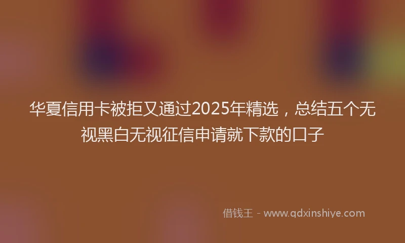 华夏信用卡被拒又通过2025年精选，总结五个无视黑白无视征信申请就下款的口子