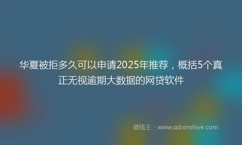 华夏被拒多久可以申请2025年推荐，概括5个真正无视逾期大数据的网贷软件