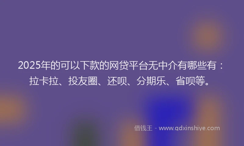 2025年的可以下款的网贷平台无中介有哪些有：拉卡拉、投友圈、还呗、分期乐、省呗等。