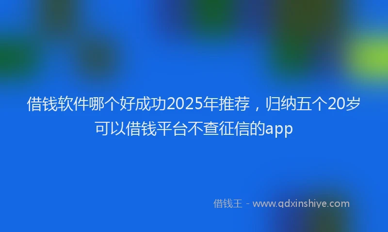 借钱软件哪个好成功2025年推荐，归纳五个20岁可以借钱平台不查征信的app