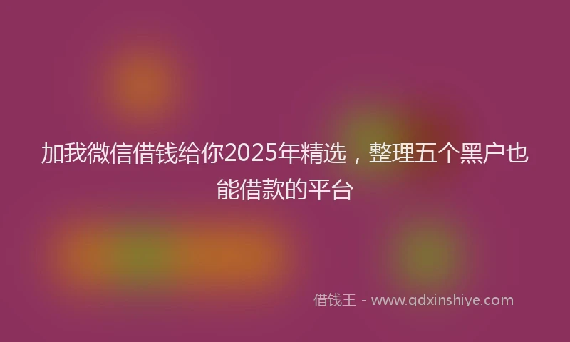 加我微信借钱给你2025年精选，整理五个黑户也能借款的平台