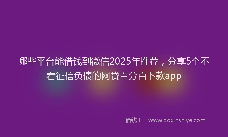 哪些平台能借钱到微信2025年推荐，分享5个不看征信负债的网贷百分百下款app