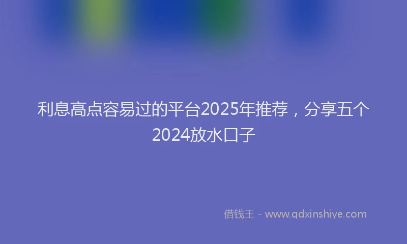 利息高点容易过的平台2025年推荐，分享五个2024放水口子