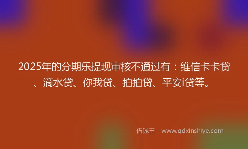 2025年的分期乐提现审核不通过有：维信卡卡贷、滴水贷、你我贷、拍拍贷、平安i贷等。