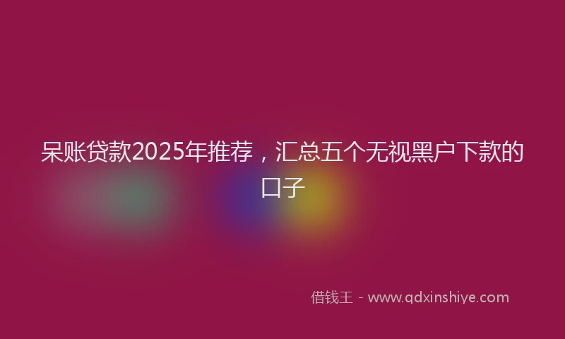 呆账贷款2025年推荐，汇总五个无视黑户下款的口子