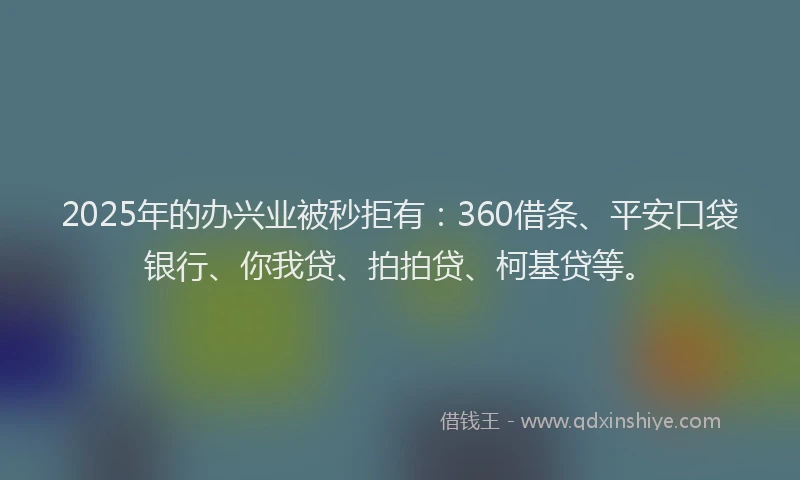 2025年的办兴业被秒拒有：360借条、平安口袋银行、你我贷、拍拍贷、柯基贷等。