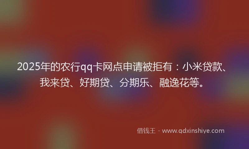 2025年的农行qq卡网点申请被拒有：小米贷款、我来贷、好期贷、分期乐、融逸花等。