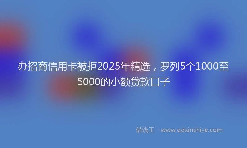 办招商信用卡被拒2025年精选，罗列5个1000至5000的小额贷款口子