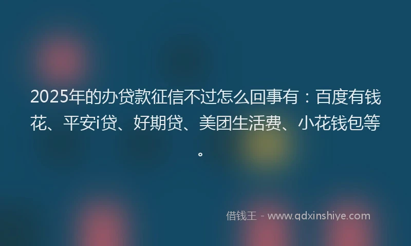 2025年的办贷款征信不过怎么回事有：百度有钱花、平安i贷、好期贷、美团生活费、小花钱包等。