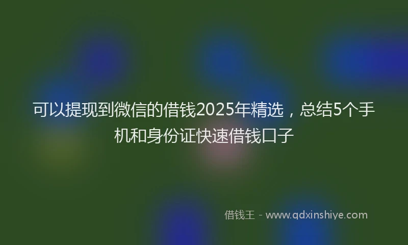 可以提现到微信的借钱2025年精选，总结5个手机和身份证快速借钱口子