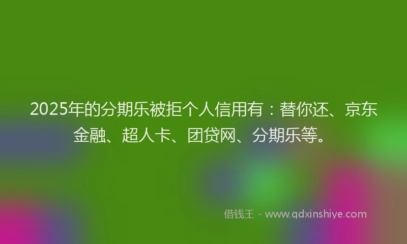 2025年的分期乐被拒个人信用有：替你还、京东金融、超人卡、团贷网、分期乐等。