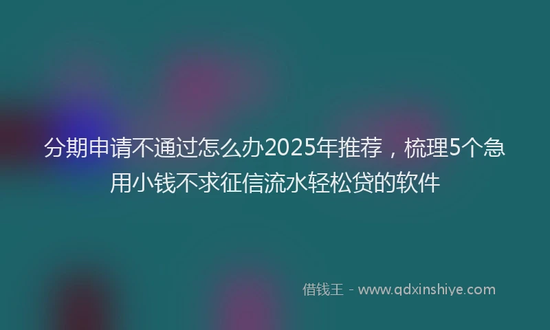 分期申请不通过怎么办2025年推荐，梳理5个急用小钱不求征信流水轻松贷的软件