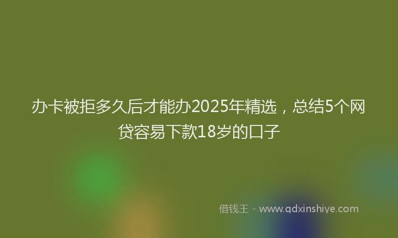 办卡被拒多久后才能办2025年精选，总结5个网贷容易下款18岁的口子