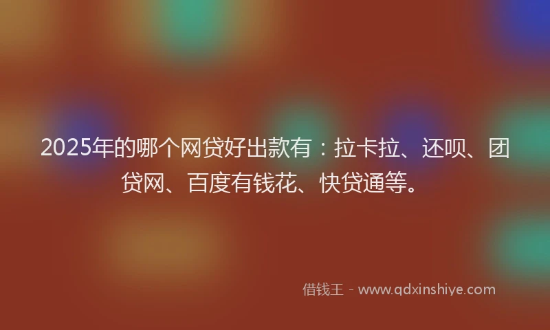 2025年的哪个网贷好出款有：拉卡拉、还呗、团贷网、百度有钱花、快贷通等。
