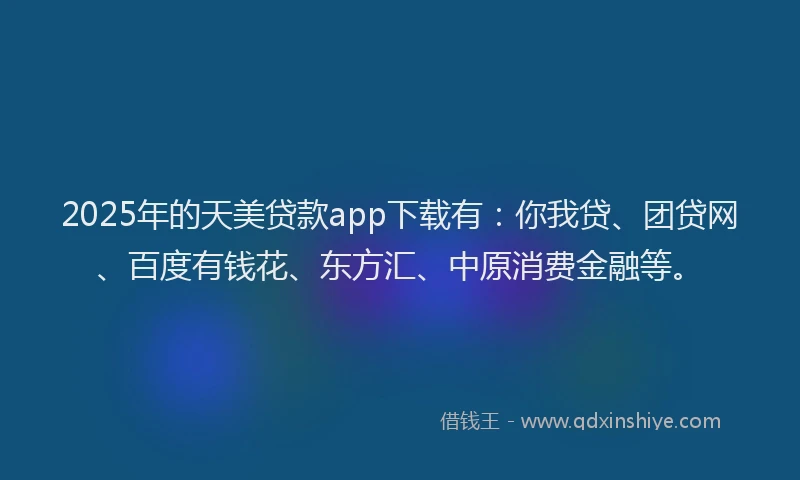 2025年的天美贷款app下载有：你我贷、团贷网、百度有钱花、东方汇、中原消费金融等。