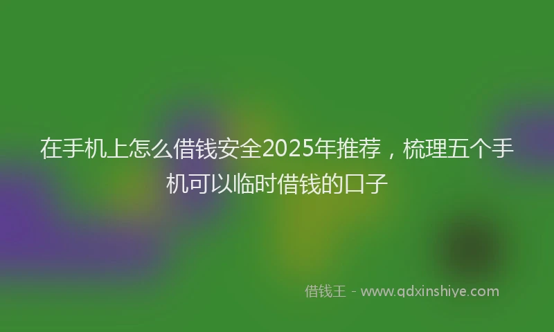 在手机上怎么借钱安全2025年推荐，梳理五个手机可以临时借钱的口子
