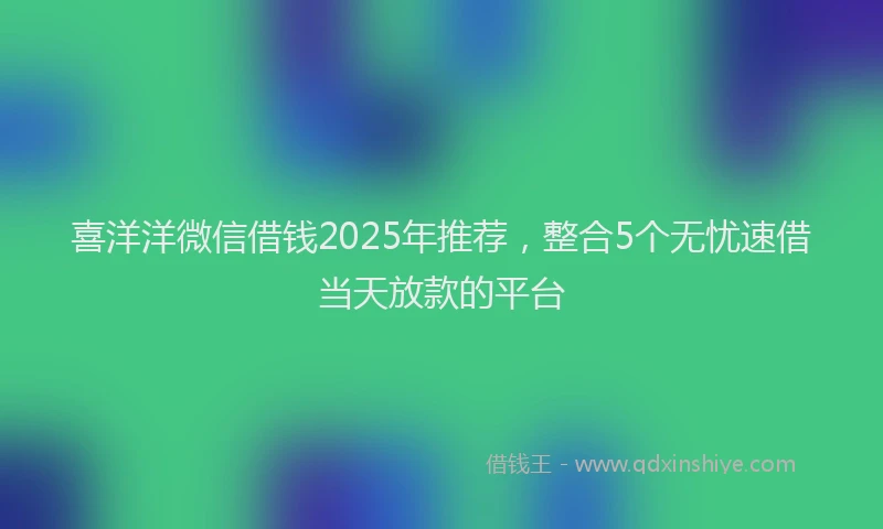 喜洋洋微信借钱2025年推荐，整合5个无忧速借当天放款的平台