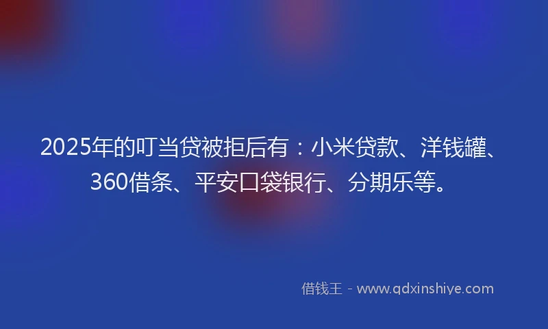 2025年的叮当贷被拒后有：小米贷款、洋钱罐、360借条、平安口袋银行、分期乐等。