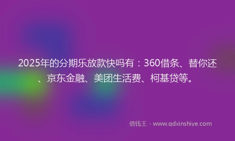 2025年的分期乐放款快吗有：360借条、替你还、京东金融、美团生活费、柯基贷等。