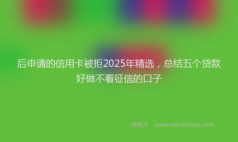 后申请的信用卡被拒2025年精选，总结五个贷款好做不看征信的口子