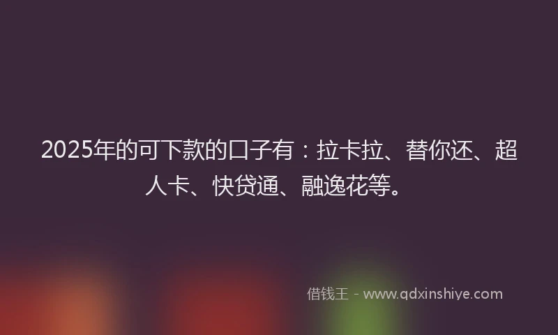 2025年的可下款的口子有：拉卡拉、替你还、超人卡、快贷通、融逸花等。