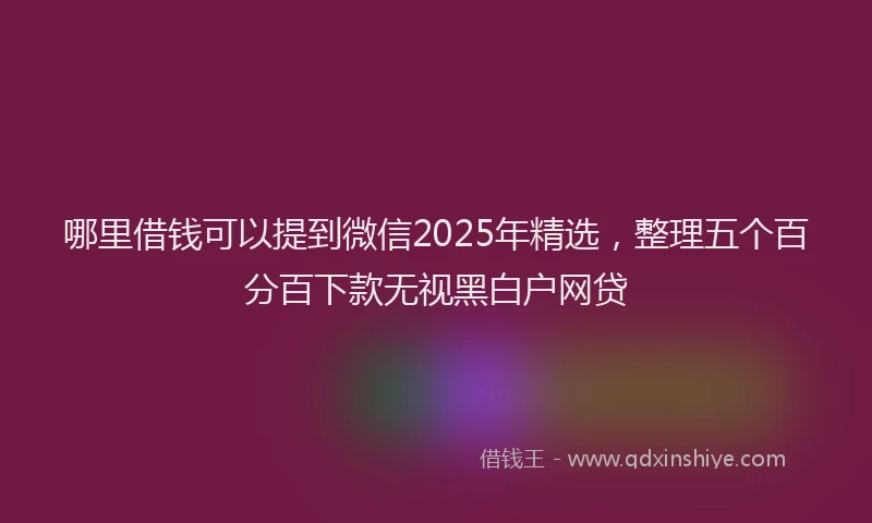 哪里借钱可以提到微信2025年精选，整理五个百分百下款无视黑白户网贷