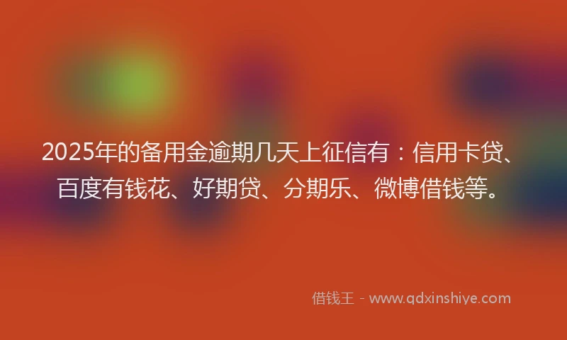 2025年的备用金逾期几天上征信有：信用卡贷、百度有钱花、好期贷、分期乐、微博借钱等。