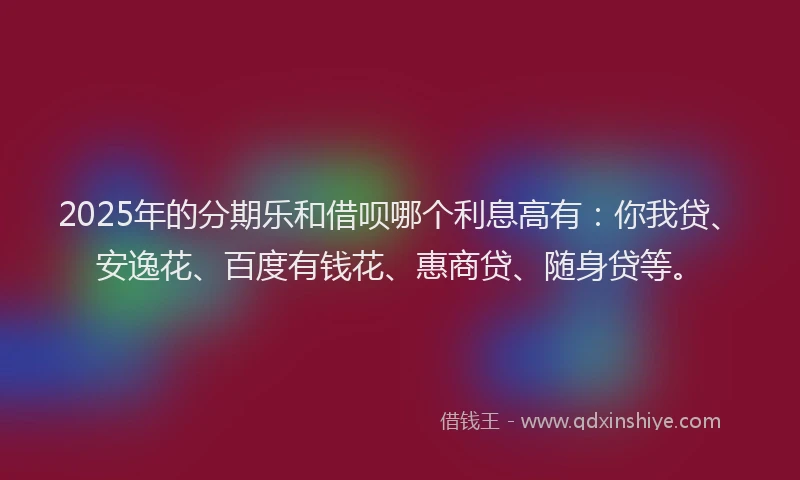 2025年的分期乐和借呗哪个利息高有：你我贷、安逸花、百度有钱花、惠商贷、随身贷等。