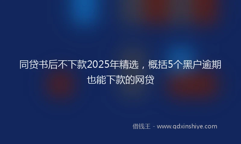 同贷书后不下款2025年精选，概括5个黑户逾期也能下款的网贷
