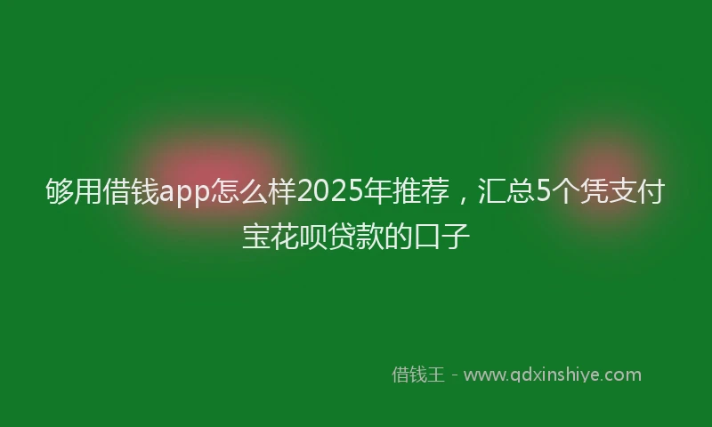 够用借钱app怎么样2025年推荐，汇总5个凭支付宝花呗贷款的口子