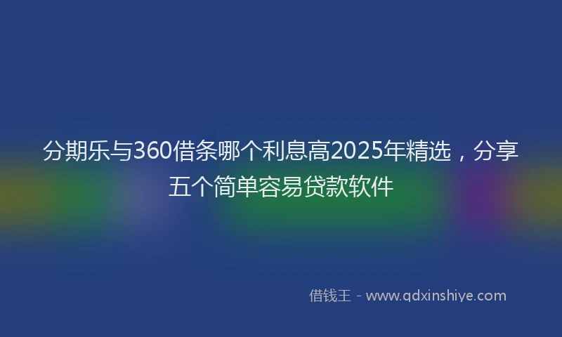分期乐与360借条哪个利息高2025年精选，分享五个简单容易贷款软件