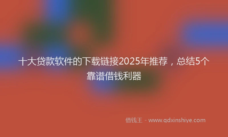 十大贷款软件的下载链接2025年推荐，总结5个靠谱借钱利器